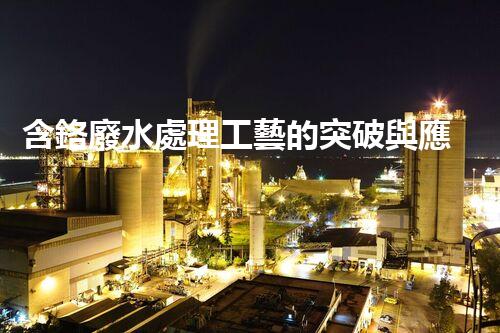 含鉻廢水處理工藝的突破與應(yīng)用！